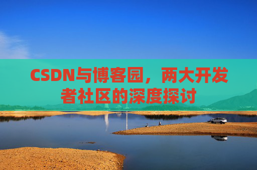 CSDN与博客园，两大开发者社区的深度探讨